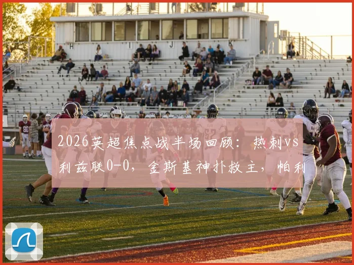 2026英超焦点战半场回顾：热刺vs利兹联0-0，金斯基神扑救主，帕利尼亚错失良机，攻防细节全解析