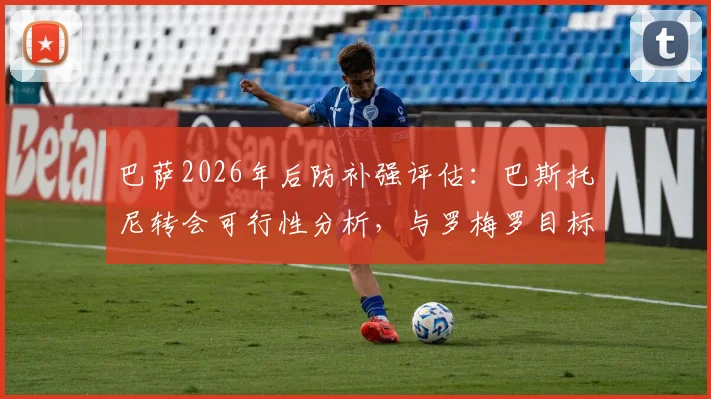 巴萨2026年后防补强评估：巴斯托尼转会可行性分析，与罗梅罗目标对比解读