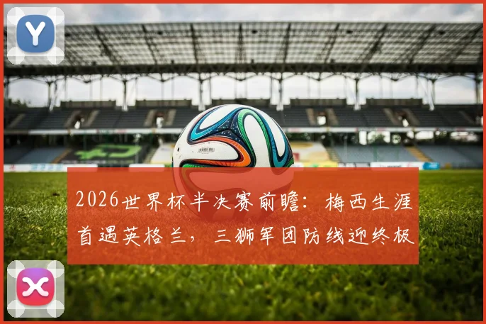 2026世界杯半决赛前瞻:梅西生涯首遇英格兰,三狮军团防线迎终极考验,老将最后一舞悬念重重