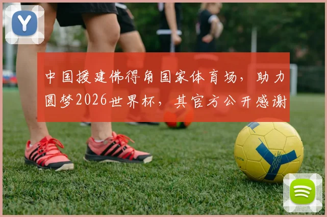 中国援建佛得角国家体育场,助力圆梦2026世界杯,其官方公开感谢中方!