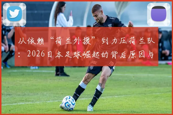 从依赖“荷兰外援”到力压荷兰队：2026日本足球崛起的背后原因与启示