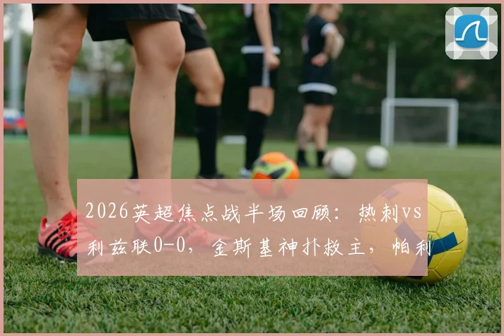 2026英超焦点战半场回顾:热刺vs利兹联0-0,金斯基神扑救主,帕利尼亚错失良机,攻防细节全解析