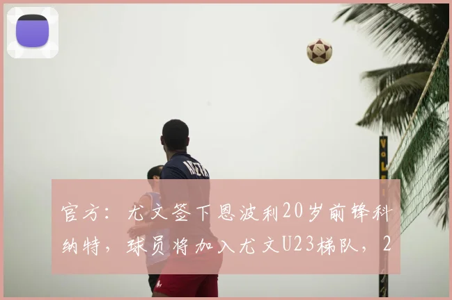 官方:尤文签下恩波利20岁前锋科纳特,球员将加入尤文U23梯队,2026赛季引援解析