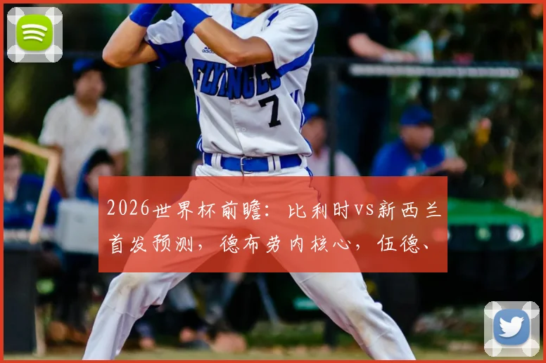 2026世界杯前瞻：比利时vs新西兰首发预测，德布劳内核心，伍德、多库成关键看点