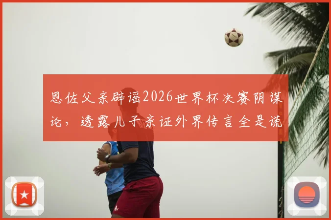 恩佐父亲辟谣2026世界杯决赛阴谋论，透露儿子亲证外界传言全是谎言，完整访谈实录