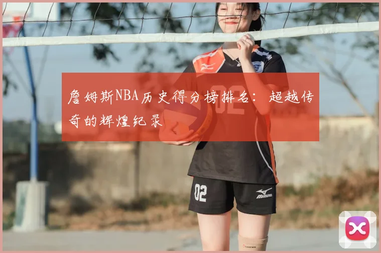 詹姆斯NBA历史得分榜排名：超越传奇的辉煌纪录