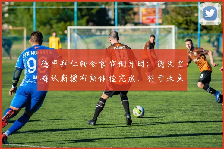 德甲拜仁转会官宣倒计时：德天空确认新援布朗体检完成，将于未来几小时内正式亮相