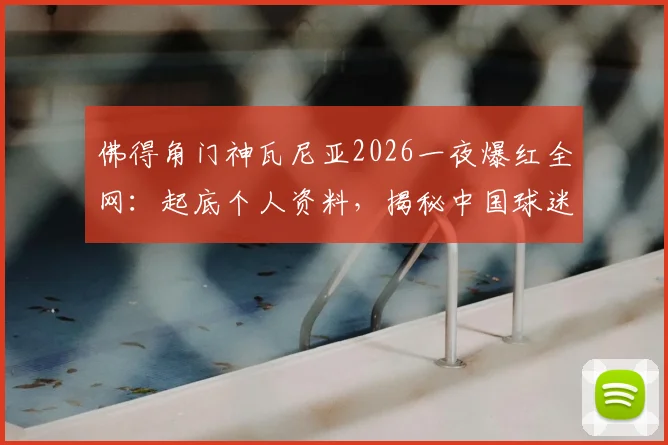 佛得角门神瓦尼亚2026一夜爆红全网:起底个人资料,揭秘中国球迷跨国送花到家的暖心操作全过程