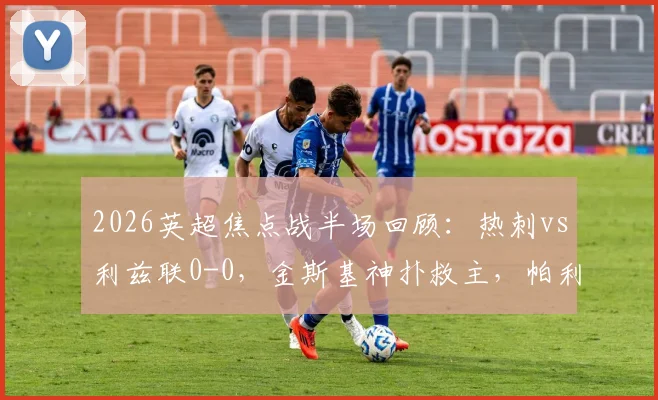 2026英超焦点战半场回顾:热刺vs利兹联0-0,金斯基神扑救主,帕利尼亚错失良机,攻防细节全解析