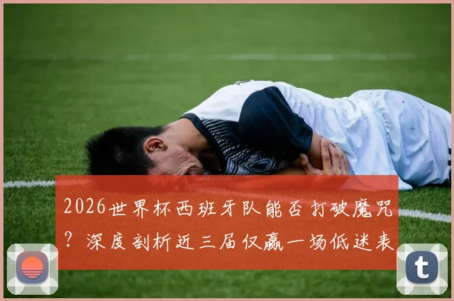 2026世界杯西班牙队能否打破魔咒?深度剖析近三届仅赢一场低迷表现,展望其复兴前景与关键因素