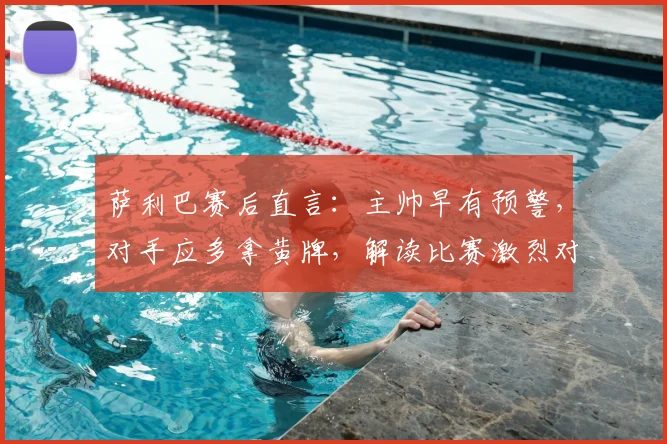 萨利巴赛后直言:主帅早有预警,对手应多拿黄牌,解读比赛激烈对抗与战术纪律