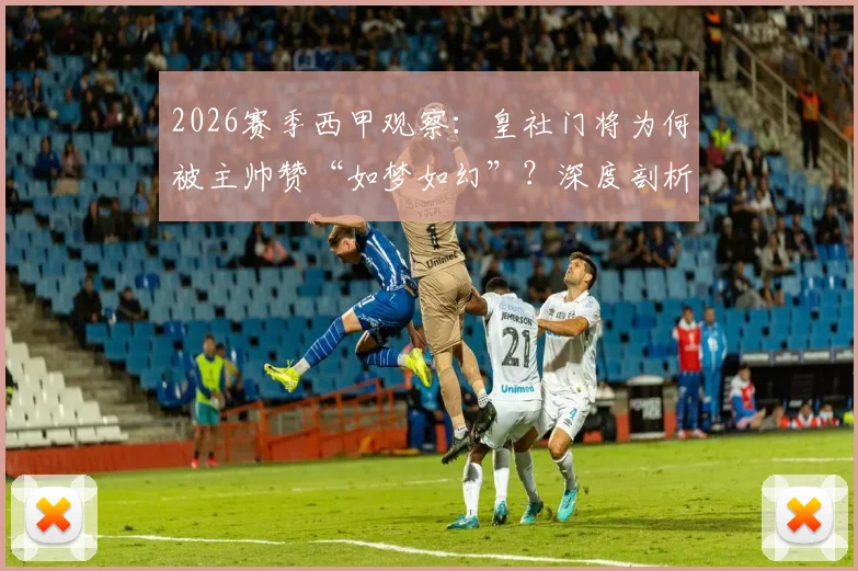 2026赛季西甲观察:皇社门将为何被主帅赞“如梦如幻”?深度剖析球队坚韧性格养成