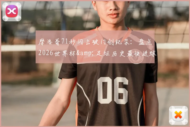 摩洛哥71秒闪击破门创纪录：盘点2026世界杯&足坛历史最快进球，谁是真正闪电侠？