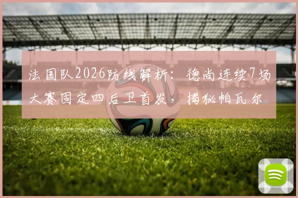 法国队2026防线解析：德尚连续7场大赛固定四后卫首发，揭秘帕瓦尔、乌帕梅卡诺等核心组合稳定性原因