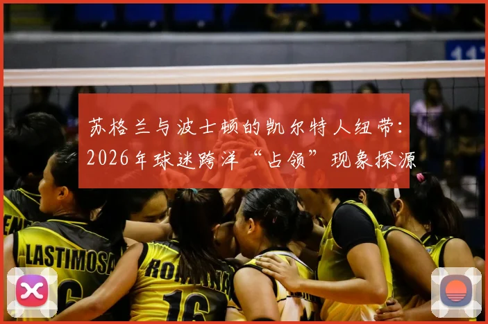 苏格兰与波士顿的凯尔特人纽带：2026年球迷跨洋“占领”现象探源与历史传承解析