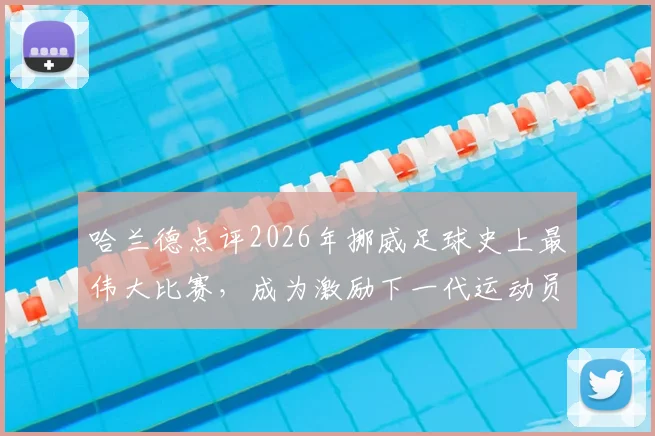 哈兰德点评2026年挪威足球史上最伟大比赛,成为激励下一代运动员的榜样