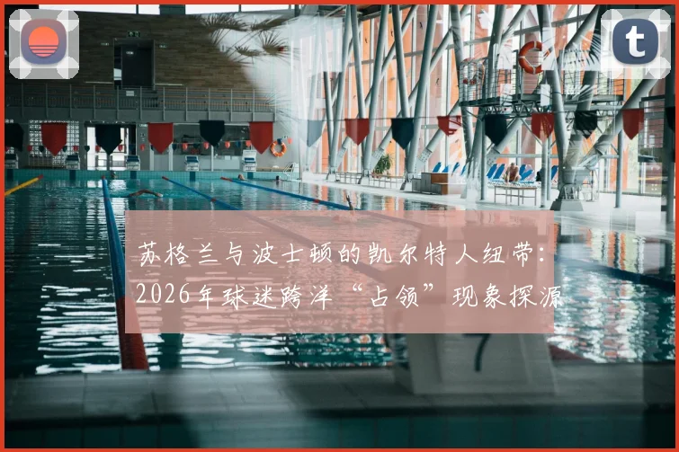 苏格兰与波士顿的凯尔特人纽带:2026年球迷跨洋“占领”现象探源与历史传承解析