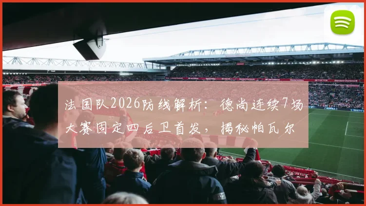 法国队2026防线解析：德尚连续7场大赛固定四后卫首发，揭秘帕瓦尔、乌帕梅卡诺等核心组合稳定性原因
