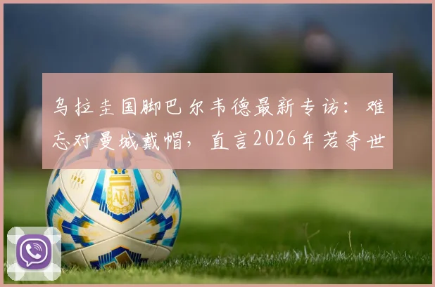 乌拉圭国脚巴尔韦德最新专访：难忘对曼城戴帽，直言2026年若夺世界杯愿立即退役