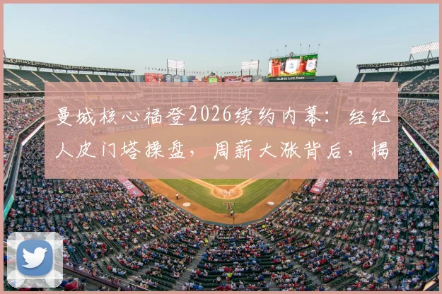曼城核心福登2026续约内幕:经纪人皮门塔操盘,周薪大涨背后,揭秘其与门德斯的足球帝国