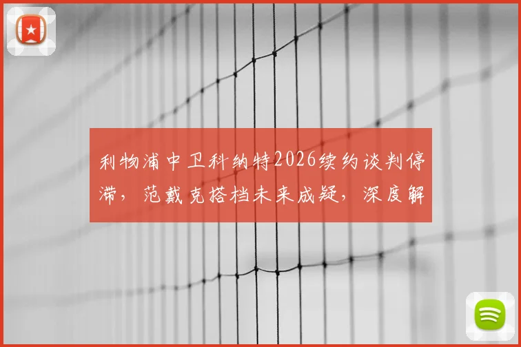 利物浦中卫科纳特2026续约谈判停滞，范戴克搭档未来成疑，深度解析背后原因