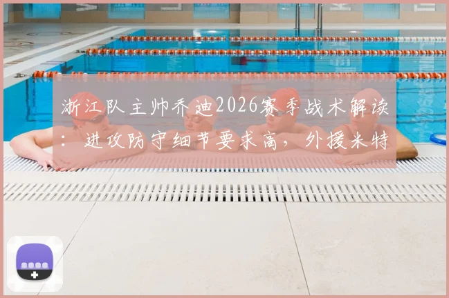 浙江队主帅乔迪2026赛季战术解读:进攻防守细节要求高,外援米特里策加盟后体能状况成关键