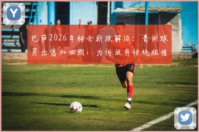 巴萨2026年转会新政解读:青训球员出售加回购,为何放弃传统租借模式?