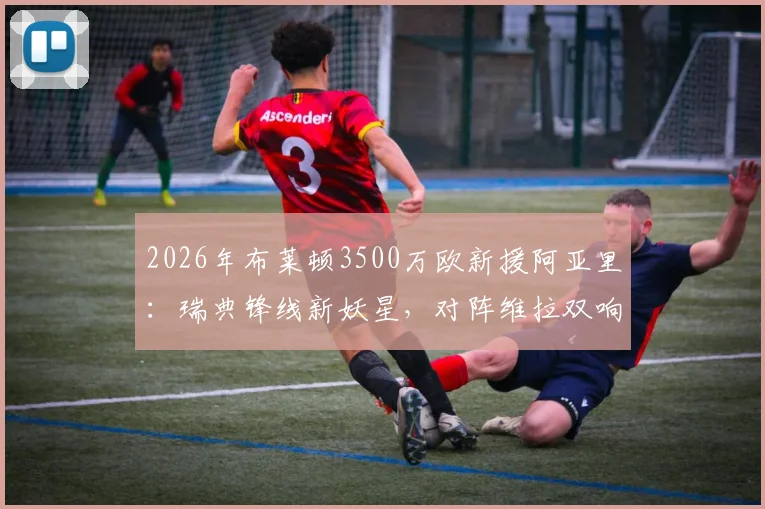 2026年布莱顿3500万欧新援阿亚里：瑞典锋线新妖星，对阵维拉双响能否接班伊萨克？