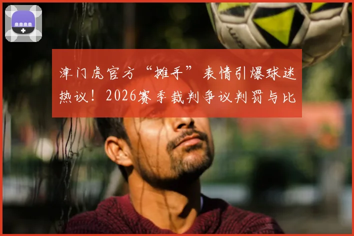 津门虎官方“摊手”表情引爆球迷热议！2026赛季裁判争议判罚与比赛时间管控问题深度剖析