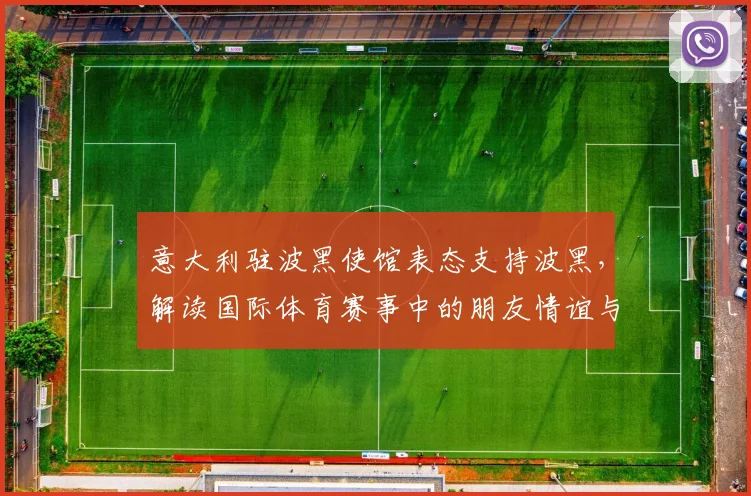 意大利驻波黑使馆表态支持波黑，解读国际体育赛事中的朋友情谊与2026世界杯看点