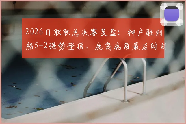 2026日职联总决赛复盘:神户胜利船5-2强势登顶,鹿岛鹿角最后时刻2连击仍难救主