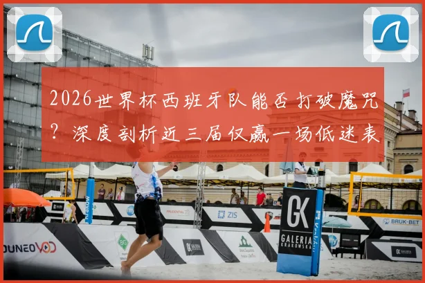 2026世界杯西班牙队能否打破魔咒？深度剖析近三届仅赢一场低迷表现，展望其复兴前景与关键因素