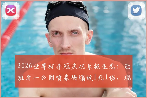 2026世界杯夺冠庆祝乐极生悲：西班牙一公园喷泉坍塌致1死1伤，现场细节与安全警示