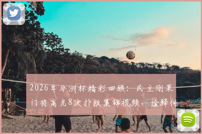 2026年非洲杯精彩回顾：民主刚果门将高光8次扑救集锦视频，诠释何为“尽力局”