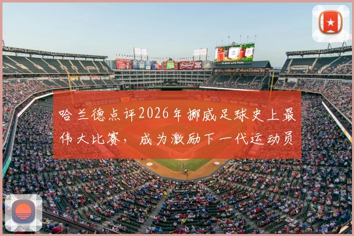 哈兰德点评2026年挪威足球史上最伟大比赛，成为激励下一代运动员的榜样