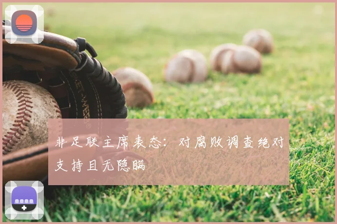 非足联主席表态:对腐败调查绝对支持且无隐瞒