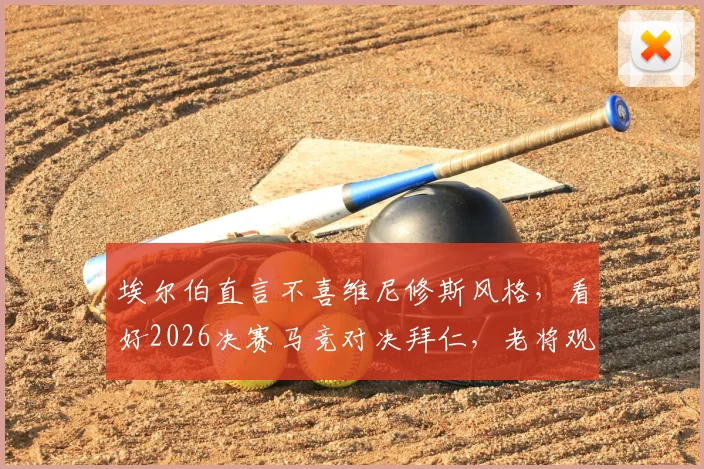 埃尔伯直言不喜维尼修斯风格,看好2026决赛马竞对决拜仁,老将观点引热议