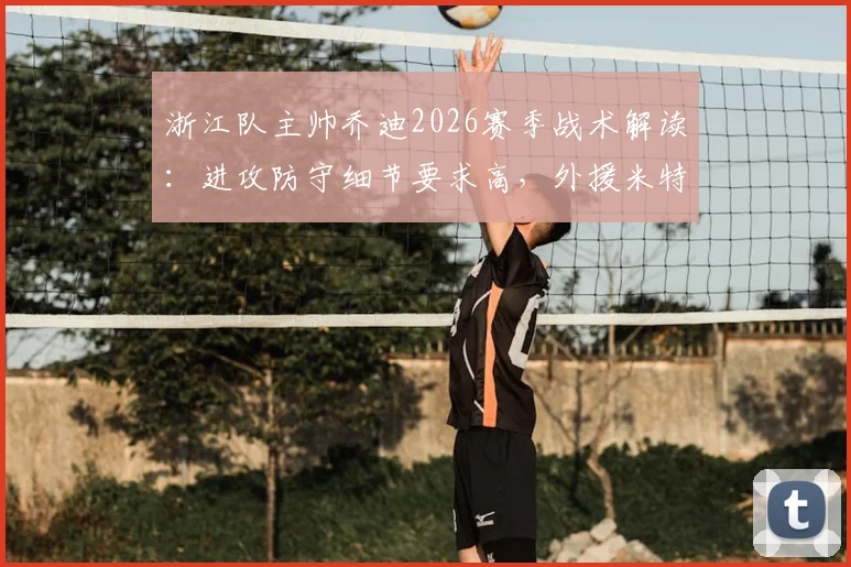 浙江队主帅乔迪2026赛季战术解读：进攻防守细节要求高，外援米特里策加盟后体能状况成关键