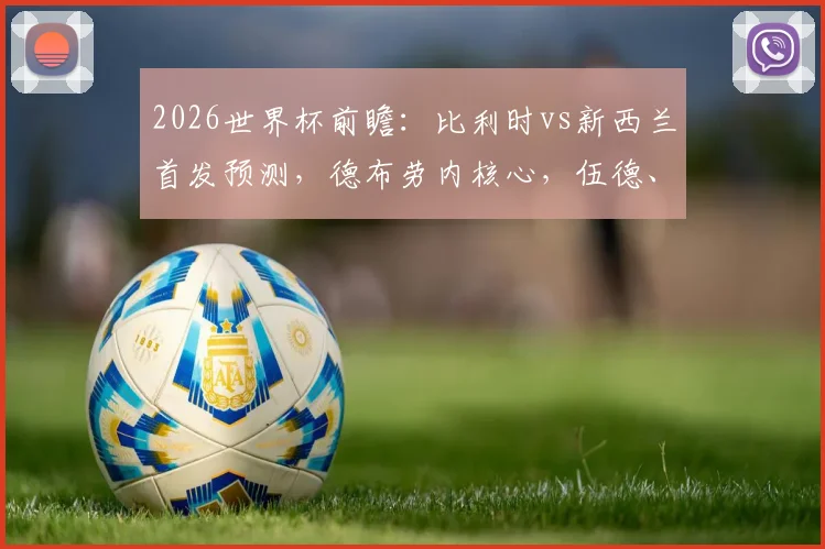 2026世界杯前瞻:比利时vs新西兰首发预测,德布劳内核心,伍德、多库成关键看点