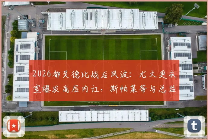 2026都灵德比战后风波:尤文更衣室爆发高层内讧,斯帕莱蒂与总监科莫利激烈争吵始末