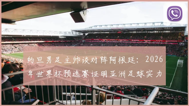 约旦男足主帅谈对阵阿根廷:2026年世界杯预选赛证明亚洲足球实力的最佳舞台
