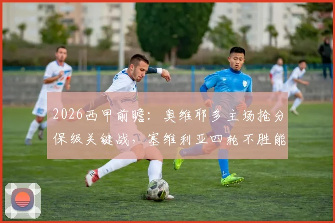 2026西甲前瞻：奥维耶多主场抢分保级关键战，塞维利亚四轮不胜能否止颓？