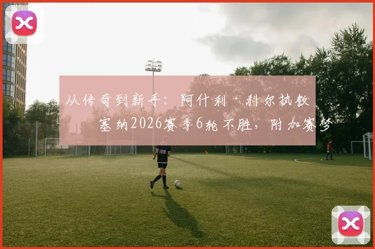 从传奇到新手:阿什利·科尔执教切塞纳2026赛季6轮不胜,附加赛梦碎背后原因剖析