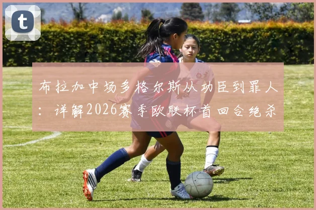 布拉加中场多格尔斯从功臣到罪人:详解2026赛季欧联杯首回合绝杀与次回合开场红牌争议事件