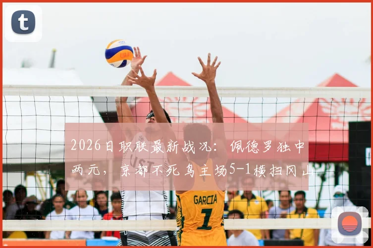 2026日职联最新战况:佩德罗独中两元,京都不死鸟主场5-1横扫冈山绿雉,升班马展现黑马姿态