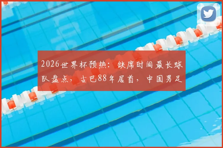2026世界杯预热：缺席时间最长球队盘点，古巴88年居首，中国男足排名几何？