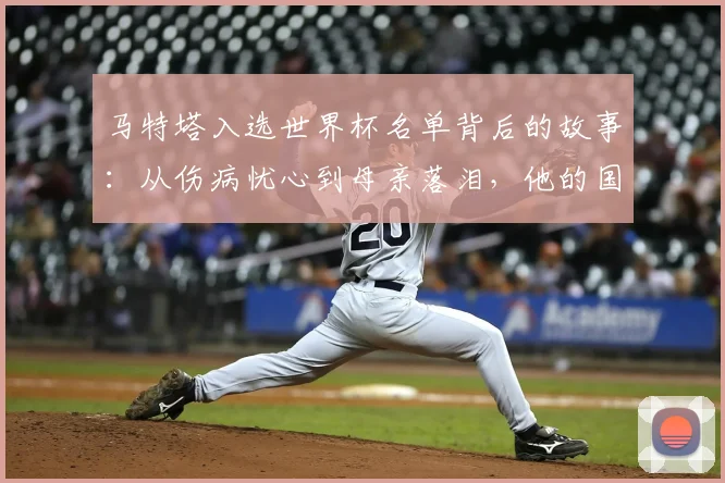 马特塔入选世界杯名单背后的故事：从伤病忧心到母亲落泪，他的国家队历程充满起伏