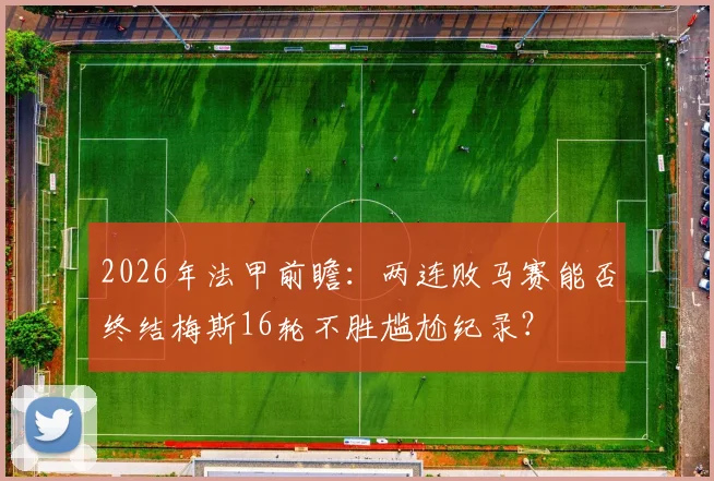 2026年法甲前瞻:两连败马赛能否终结梅斯16轮不胜尴尬纪录?