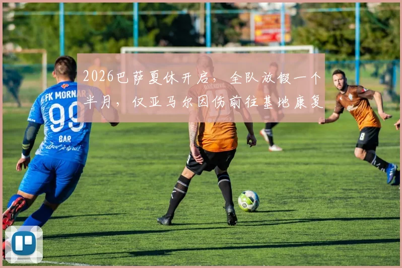 2026巴萨夏休开启,全队放假一个半月,仅亚马尔因伤前往基地康复训练