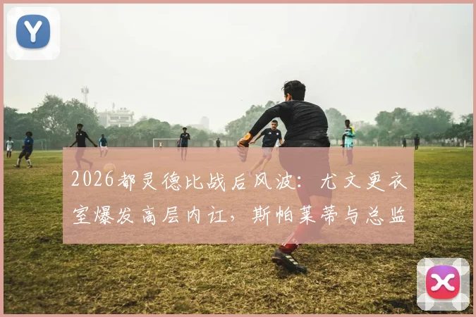 2026都灵德比战后风波：尤文更衣室爆发高层内讧，斯帕莱蒂与总监科莫利激烈争吵始末